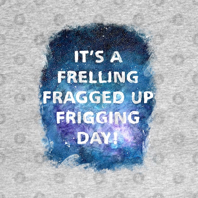 It's a Frelling Fragged Up Frigging Day by Art By Cleave